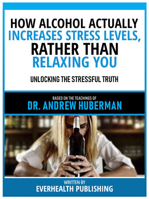 cover image of How Alcohol Actually Increases Stress Levels, Rather Than Relaxing You--Based On the Teachings of Dr. Andrew Huberman